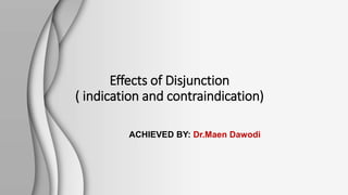 Effects of Disjunction
( indication and contraindication)
ACHIEVED BY: Dr.Maen Dawodi
 
