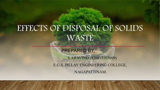 EFFECTS OF DISPOSAL OF SOLIDS
WASTE
PREPARED BY,
S.ARAVIND (820815103009)
E.G.S. PILLAY ENGINEERING COLLEGE,
NAGAPATTINAM.
 