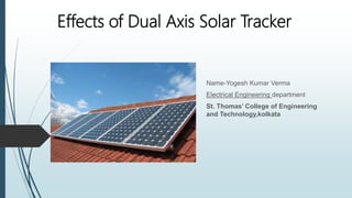 Effects of Dual Axis Solar Tracker
Name-Yogesh Kumar Verma
Electrical Engineering department
St. Thomas’ College of Engineering
and Technology,kolkata
 