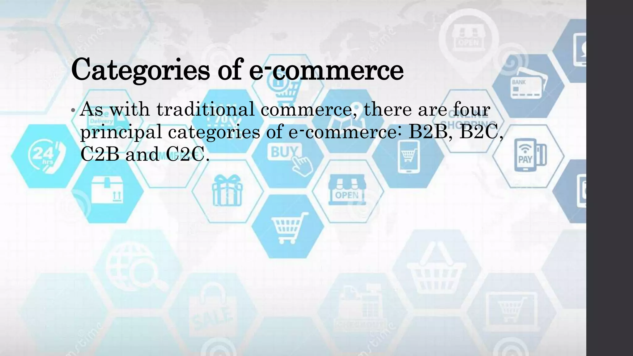 Categories of e-commerce
• As with traditional commerce, there are four
principal categories of e-commerce: B2B, B2C,
C2B and C2C.
 