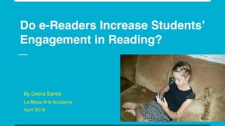 Do e-Readers Increase Students’
Engagement in Reading?
By Debra Sands
La Mesa Arts Academy
April 2018
 