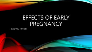 EFFECTS OF EARLY
PREGNANCY
CAN YOU NOTICE?
 