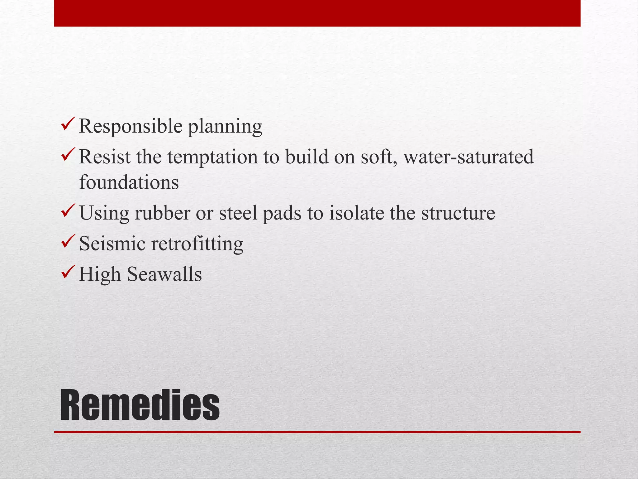 Remedies
Responsible planning
Resist the temptation to build on soft, water-saturated
foundations
Using rubber or steel pads to isolate the structure
Seismic retrofitting
High Seawalls