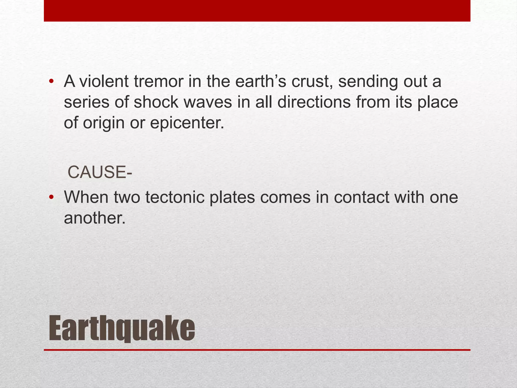 Earthquake
• A violent tremor in the earth’s crust, sending out a
series of shock waves in all directions from its place
of origin or epicenter.
CAUSE-
• When two tectonic plates comes in contact with one
another.