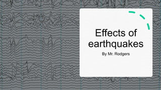 Effects of
earthquakes
By Mr. Rodgers
 