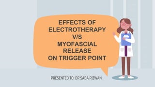 EFFECTS OF
ELECTROTHERAPY
V/S
MYOFASCIAL
RELEASE
ON TRIGGER POINT
PRESENTED TO: DR SABA RIZWAN
 