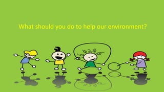 What should you do to help our environment?
 