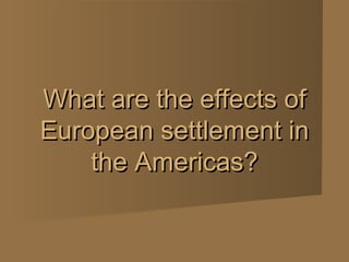 What are the effects of
European settlement in
    the Americas?
 
