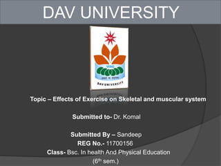 DAV UNIVERSITY
Topic – Effects of Exercise on Skeletal and muscular system
Submitted to- Dr. Komal
Submitted By – Sandeep
REG No.- 11700156
Class- Bsc. In health And Physical Education
(6th sem.)
 