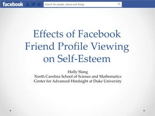 Effects of Facebook
Friend Profile Viewing
on Self-Esteem
Holly Slang
North Carolina School of Science and Mathematics
Center for Advanced Hindsight at Duke University
 
