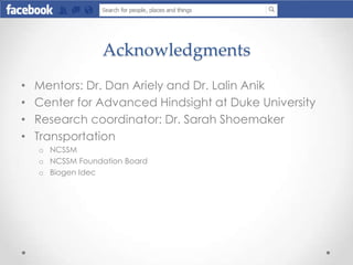 Acknowledgments
• Mentors: Dr. Dan Ariely and Dr. Lalin Anik
• Center for Advanced Hindsight at Duke University
• Research...