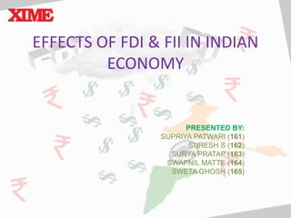 EFFECTS OF FDI & FII IN INDIAN 
ECONOMY 
PRESENTED BY: 
SUPRIYA PATWARI (161) 
SURESH S (162) 
SURYA PRATAP (163) 
SWAPNIL MATTE (164) 
SWETA GHOSH (165) 
 