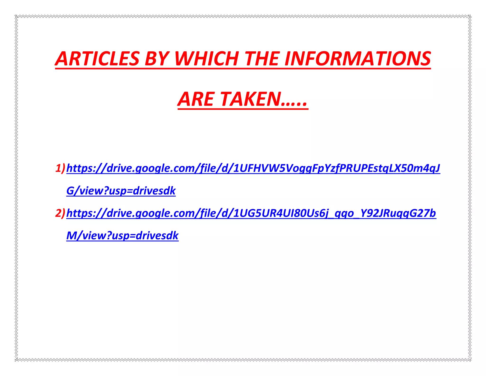 ARTICLES BY WHICH THE INFORMATIONS
ARE TAKEN…..
1)https://drive.google.com/file/d/1UFHVW5VoggFpYzfPRUPEstqLX50m4qJ
G/view?usp=drivesdk
2)https://drive.google.com/file/d/1UG5UR4UI80Us6j_qqo_Y92JRuqqG27b
M/view?usp=drivesdk
 