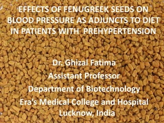 EFFECTS OF FENUGREEK SEEDS ON
BLOOD PRESSURE AS ADJUNCTS TO DIET
IN PATIENTS WITH PREHYPERTENSION
Dr. Ghizal Fatima
Assistant Professor
Department of Biotechnology
Era’s Medical College and Hospital
Lucknow, India
 