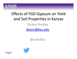 Effects of FGD Gypsum on Yield 
and Soil Properties in Kansas
DeAnn Presley
deann@ksu.edu
@soilsdiva
 