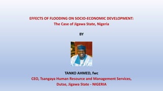 EFFECTS OF FLOODING ON SOCIO-ECONOMIC DEVELOPMENT:
The Case of Jigawa State, Nigeria
BY
TANKO AHMED, fwc
CEO, Tsangaya Human Resource and Management Services,
Dutse, Jigawa State - NIGERIA
 