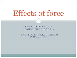 PHYSICS: GRADE 8
LEARNING EPISODE-2
~LALIT KISHORE, PLENUM
SCHOOL, HP
Effects of force
 