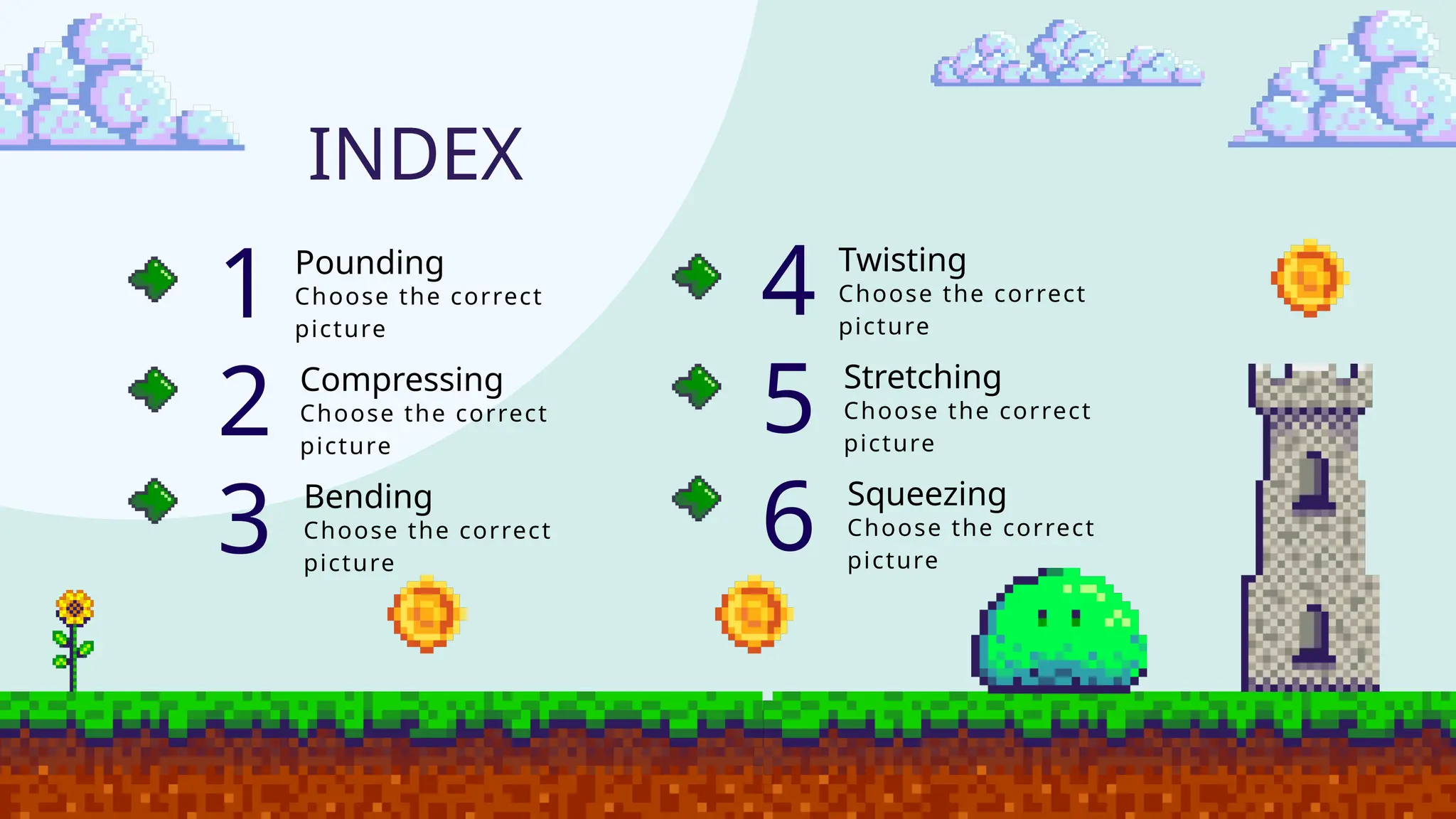 Pounding
Choose the correct
picture
1
2
3
INDEX
Compressing
Choose the correct
picture
Bending
Choose the correct
picture
Twisting
Choose the correct
picture
4
5
6
Stretching
Choose the correct
picture
Squeezing
Choose the correct
picture
 