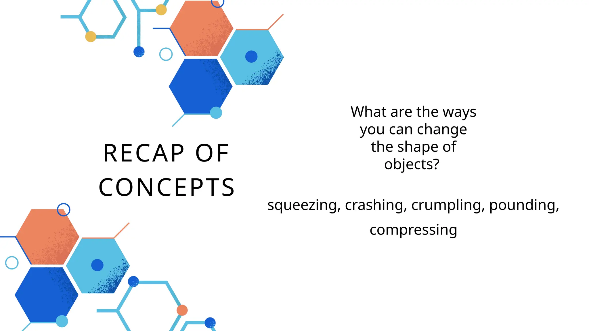 RECAP OF
CONCEPTS
squeezing, crashing, crumpling, pounding,
compressing
What are the ways
you can change
the shape of
objects?
 