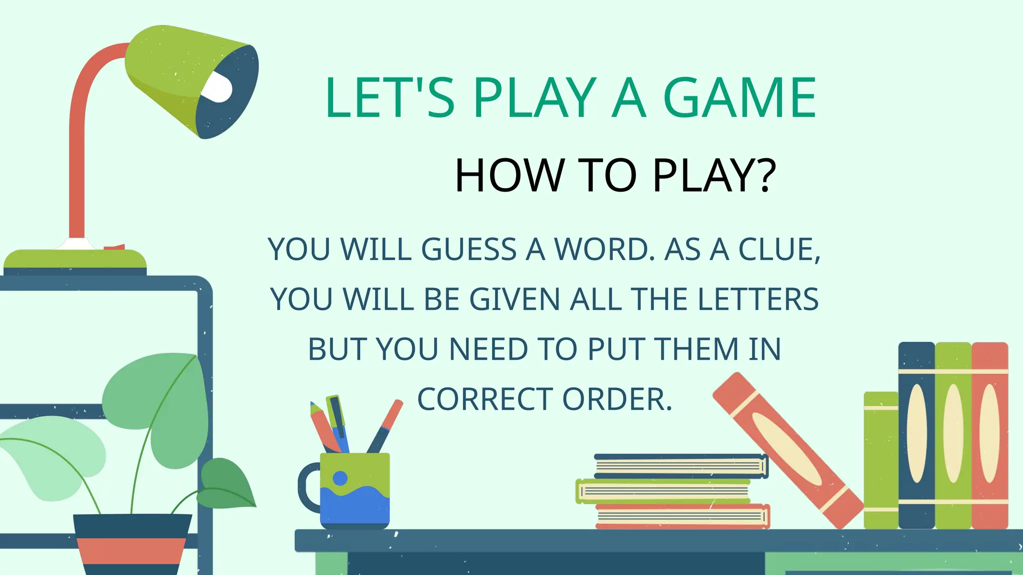 LET'S PLAY A GAME
YOU WILL GUESS A WORD. AS A CLUE,
YOU WILL BE GIVEN ALL THE LETTERS
BUT YOU NEED TO PUT THEM IN
CORRECT ORDER.
HOW TO PLAY?
 