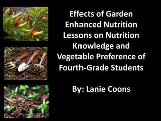 Effects of Garden
Enhanced Nutrition
Lessons on Nutrition
Knowledge and
Vegetable Preference of
Fourth-Grade Students
By: Lanie Coons

 