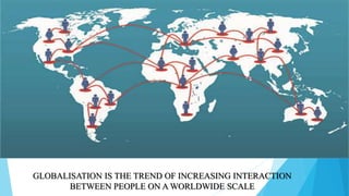 GLOBALISATION IS THE TREND OF INCREASING INTERACTION
BETWEEN PEOPLE ON A WORLDWIDE SCALE
 