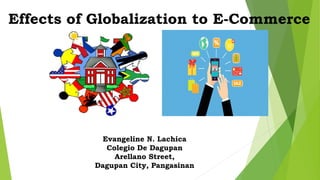 Effects of Globalization to E-Commerce
Evangeline N. Lachica
Colegio De Dagupan
Arellano Street,
Dagupan City, Pangasinan
 