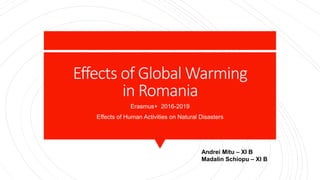 Effects of Global Warming
in Romania
Erasmus+ 2016-2019
Effects of Human Activities on Natural Disasters
Andrei Mitu – XI B
Madalin Schiopu – XI B
 