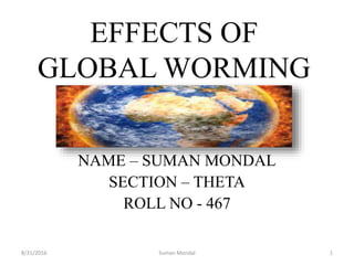 EFFECTS OF
GLOBAL WORMING
NAME – SUMAN MONDAL
SECTION – THETA
ROLL NO - 467
8/31/2016 Suman Mondal 1
 
