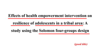 Effects of health empowerment intervention on
resilience of adolescents in a tribal area: A
study using the Solomon four-groups design
(good title)
 