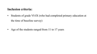 Inclusion criteria:
• Students of grade VI-IX (who had completed primary education at
the time of baseline survey)
• Age of the students ranged from 11 to 17 years
 