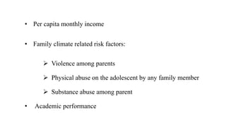 • Per capita monthly income
• Family climate related risk factors:
 Violence among parents
 Physical abuse on the adolescent by any family member
 Substance abuse among parent
• Academic performance
 