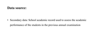 Data source:
• Secondary data: School academic record used to assess the academic
performance of the students in the previous annual examination
 