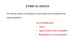 ETHICAL ISSUES
Not well addressed:
• Assent
• Approval from ethics committee
• Registration no. not mentioned
For ethical reasons, all students of each school were included in the
study population
 