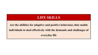 LIFE SKILLS
Are the abilities for adaptive and positive behaviour, that enable
individuals to deal effectively with the demands and challenges of
everyday life
 