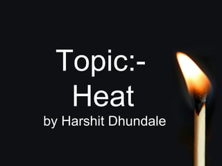 Topic:-
Heat
by Harshit Dhundale
 