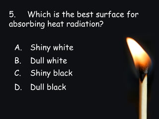 5. Which is the best surface for
absorbing heat radiation?
A. Shiny white
B. Dull white
C. Shiny black
D. Dull black
 