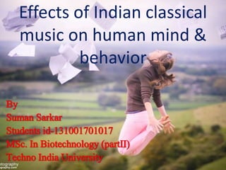 Effects of Indian classical
music on human mind &
behavior
By
Suman Sarkar
Students id-131001701017
MSc. In Biotechnology (partII)
Techno India University
 