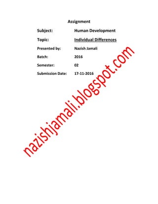 Assignment
Subject: Human Development
Topic: Individual Differences
Presented by: Nazish Jamali
Batch: 2016
Semester: 02
Submission Date: 17-11-2016
 