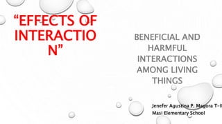 “EFFECTS OF
INTERACTIO
N”
BENEFICIAL AND
HARMFUL
INTERACTIONS
AMONG LIVING
THINGS
Jenefer Agustina P. Magora T-II
Masi Elementary School
 