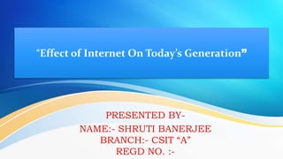 “Effect of Internet On Today’s Generation”
PRESENTED BY-
NAME:- SHRUTI BANERJEE
BRANCH:- CSIT “A”
REGD NO. :-
 