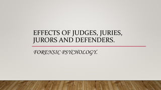 EFFECTS OF JUDGES, JURIES,
JURORS AND DEFENDERS.
FORENSIC PSYCHOLOGY.
 