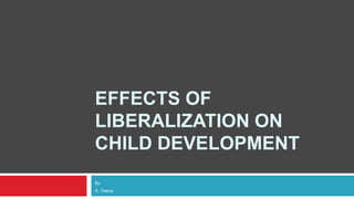 EFFECTS OF
LIBERALIZATION ON
CHILD DEVELOPMENT
By
A. Teena
 