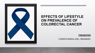 EFFECTS OF LIFESTYLE
ON PREVALENCE OF
COLORECTAL CANCER
PRESENTER
CHRISTA MARIA JOEL- B00495281
 