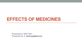 EFFECTS OF MEDICINES
Presented to: NMT 2021
Presented by: L. Ikwanga(Bpharm)
 