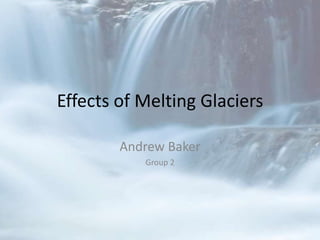Effects of Melting Glaciers
Andrew Baker
Group 2
 
