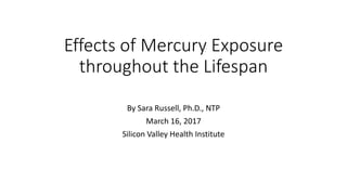 Effects of Mercury Exposure
throughout the Lifespan
By Sara Russell, Ph.D., NTP
March 16, 2017
Silicon Valley Health Institute
 