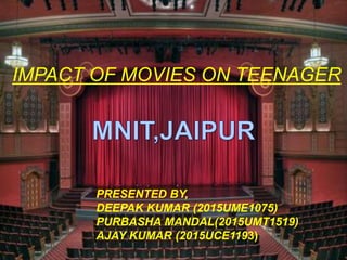 IMPACT OF MOVIES ON
TEENAGER
IMPACT OF MOVIES ON TEENAGER
PRESENTED BY,
DEEPAK KUMAR (2015UME1075)
PURBASHA MANDAL(2015UMT1519)
AJAY KUMAR (2015UCE1193)
 