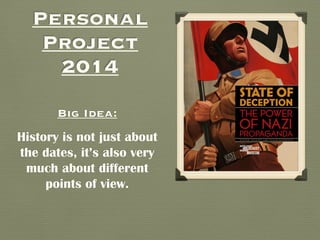 Personal 
Project 
2014 
Big Idea: 
History is not just about 
the dates, it’s also very 
much about different 
points of view. 
 