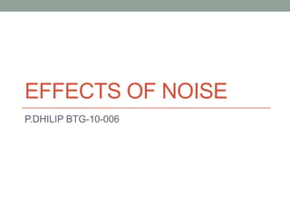 EFFECTS OF NOISE
P.DHILIP BTG-10-006

 